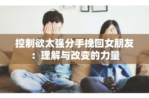 控制欲太强分手挽回女朋友：理解与改变的力量