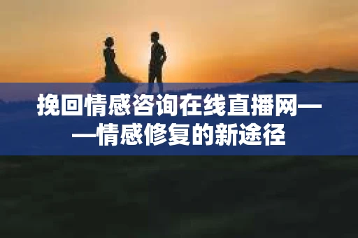 挽回情感咨询在线直播网——情感修复的新途径