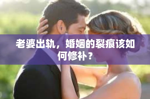 老婆出轨，婚姻的裂痕该如何修补？