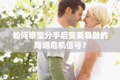 如何察觉分手后变美导致的婚姻危机信号？