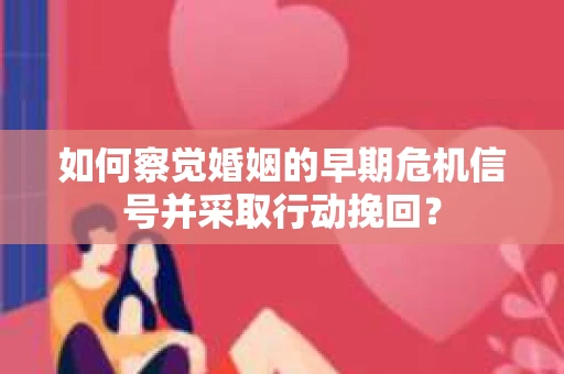 如何察觉婚姻的早期危机信号并采取行动挽回？