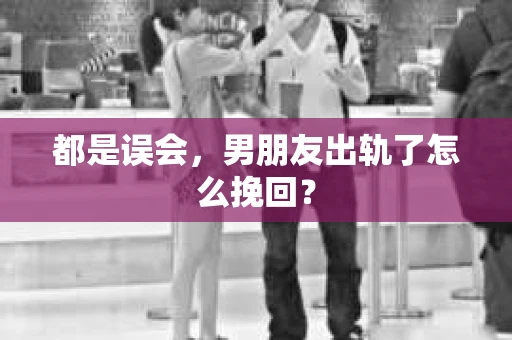 都是误会，男朋友出轨了怎么挽回？