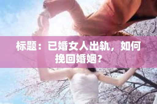 标题：已婚女人出轨，如何挽回婚姻？