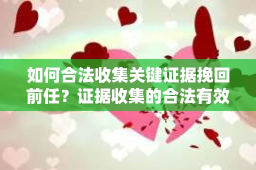如何合法收集关键证据挽回前任?证据收集的合法有效方案 如何合法收集关键证据挽回前任?证据收集的合法有效方案