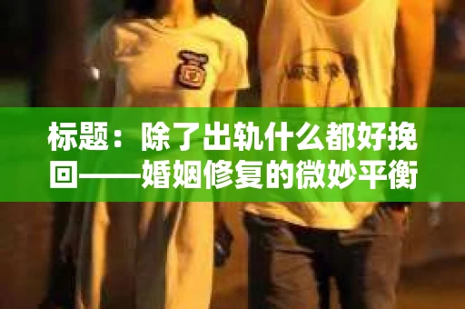 标题：除了出轨什么都好挽回——婚姻修复的微妙平衡