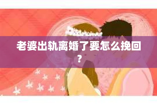 老婆出轨离婚了要怎么挽回？