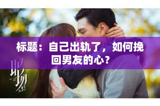 标题：自己出轨了，如何挽回男友的心？