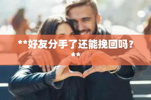 **好友分手了还能挽回吗?** **好友分手了还能挽回吗?**
