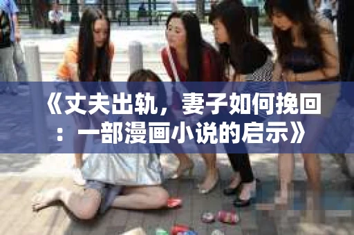 《丈夫出轨，妻子如何挽回：一部漫画小说的启示》
