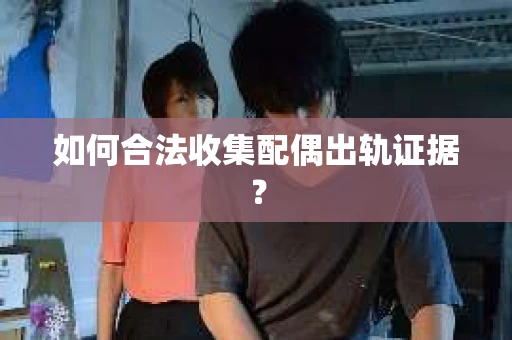 如何合法收集配偶出轨证据？