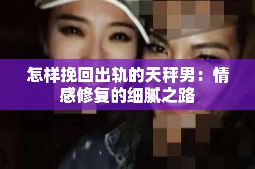 怎样挽回出轨的天秤男：情感修复的细腻之路