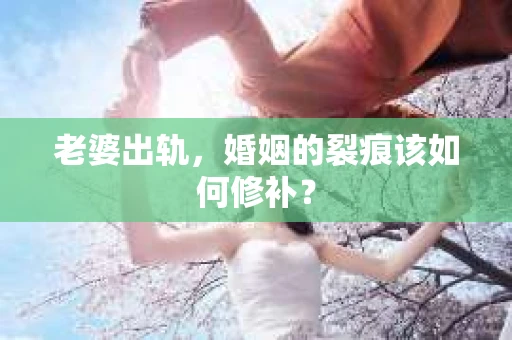 老婆出轨，婚姻的裂痕该如何修补？