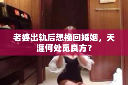 老婆出轨后想挽回婚姻，天涯何处觅良方？