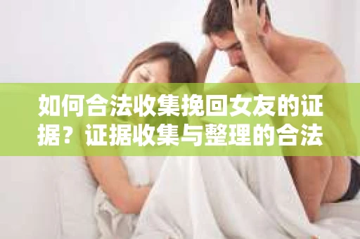 如何合法收集挽回女友的证据?证据收集与整理的合法策略怎么办? 如何合法收集挽回女友的证据?证据收集与整理的合法策略怎么办?