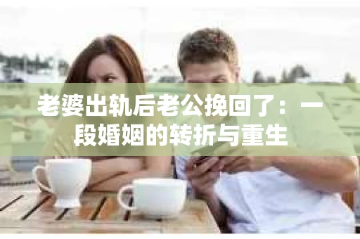 老婆出轨后老公挽回了：一段婚姻的转折与重生