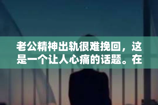 老公精神出轨很难挽回，这是一个让人心痛的话题。在婚姻生活中，当一方发现另一半精神出轨时，往往会产生强烈的痛苦和困惑。那么，面对这种情况，我们该如何应对呢？今天，就让我们一起来探讨一下这个问题。