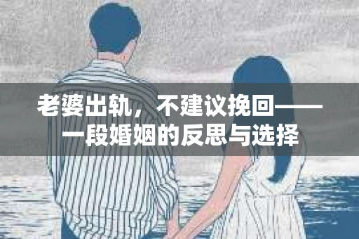 老婆出轨，不建议挽回——一段婚姻的反思与选择