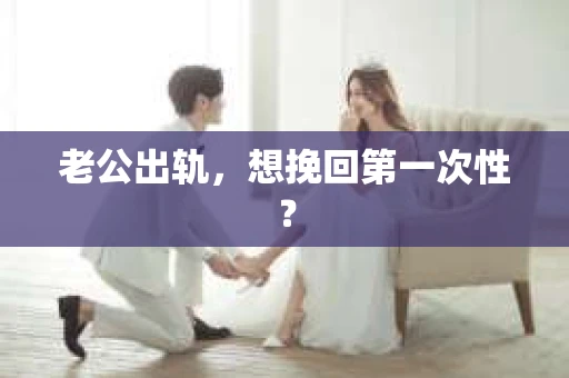 老公出轨，想挽回第一次性？