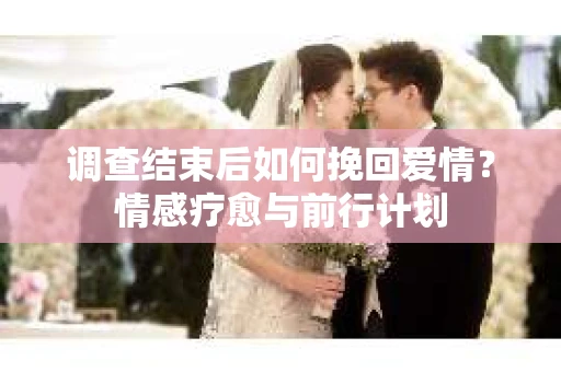调查结束后如何挽回爱情？情感疗愈与前行计划