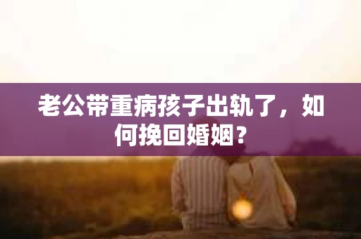 老公带重病孩子出轨了，如何挽回婚姻？