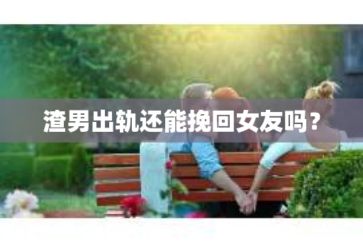 渣男出轨还能挽回女友吗？