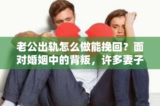 老公出轨怎么做能挽回？面对婚姻中的背叛，许多妻子都会感到痛苦和无助。但请相信，无论情况多么棘手，都有可能找到解决问题的方法。以下是我根据多年律师经验，结合实际案例，为大家整理的一些挽回婚姻的建议。