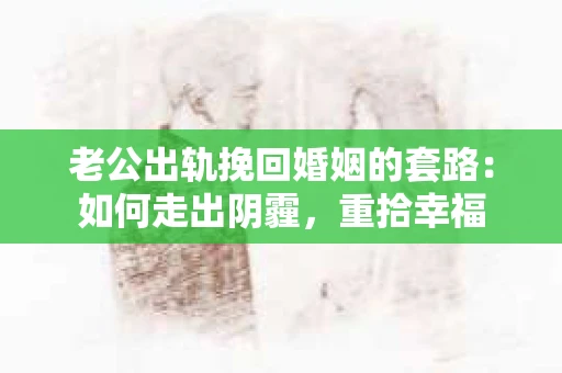 老公出轨挽回婚姻的套路：如何走出阴霾，重拾幸福