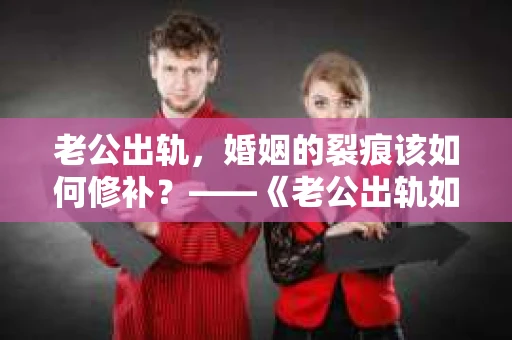 老公出轨，婚姻的裂痕该如何修补？——《老公出轨如何挽回的书》带你走出困境