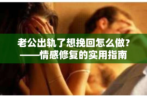老公出轨了想挽回怎么做？——情感修复的实用指南