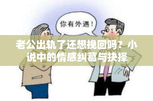 老公出轨了还想挽回吗？小说中的情感纠葛与抉择