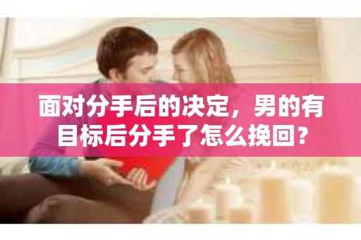 面对分手后的决定，男的有目标后分手了怎么挽回？