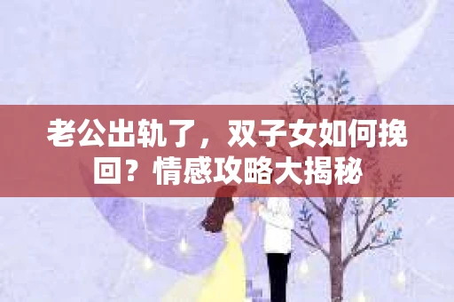 老公出轨了，双子女如何挽回？情感攻略大揭秘