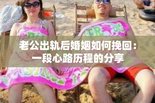 老公出轨后婚姻如何挽回：一段心路历程的分享