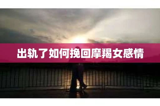 出轨了如何挽回摩羯女感情