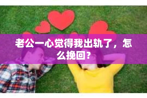 老公一心觉得我出轨了，怎么挽回？