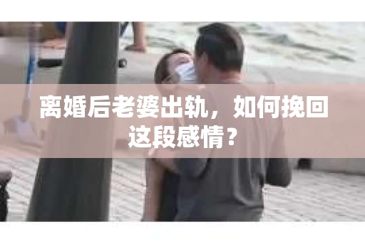 离婚后老婆出轨，如何挽回这段感情？