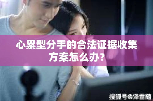 心累型分手的合法证据收集方案怎么办？