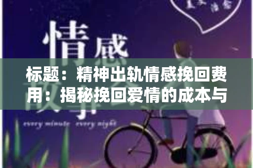 标题：精神出轨情感挽回费用：揭秘挽回爱情的成本与价值