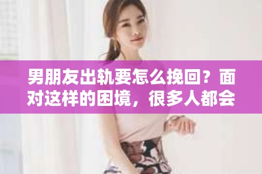 男朋友出轨要怎么挽回？面对这样的困境，很多人都会感到无助和痛苦。但请相信，无论情况多么复杂，总有解决问题的方法。今天，就让我来和大家聊聊，当男朋友出轨时，我们应该如何挽回这段感情。