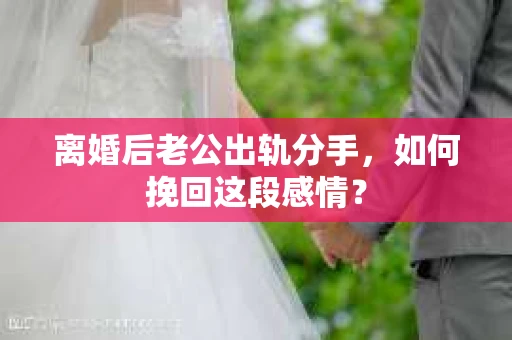 离婚后老公出轨分手，如何挽回这段感情？
