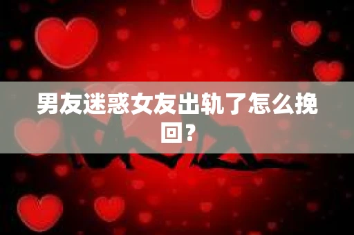 男友迷惑女友出轨了怎么挽回？