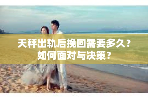 天秤出轨后挽回需要多久？如何面对与决策？