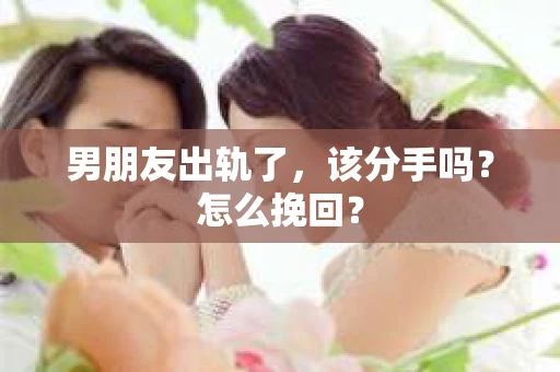 男朋友出轨了，该分手吗？怎么挽回？
