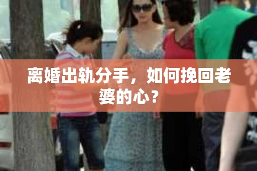 离婚出轨分手，如何挽回老婆的心？