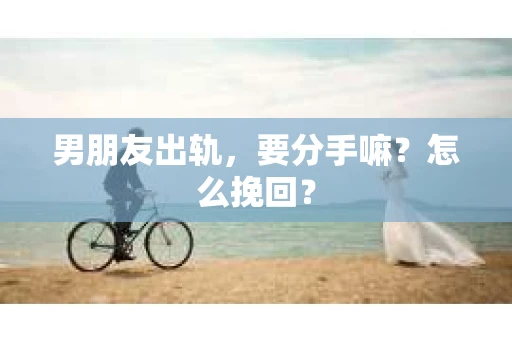 男朋友出轨，要分手嘛？怎么挽回？