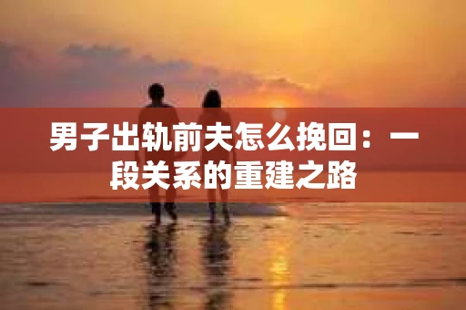 男子出轨前夫怎么挽回：一段关系的重建之路