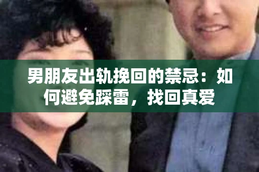男朋友出轨挽回的禁忌：如何避免踩雷，找回真爱