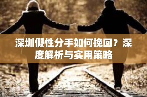 深圳假性分手如何挽回?深度解析与实用策略 深圳假性分手如何挽回?深度解析与实用策略