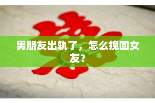 男朋友出轨了，怎么挽回女友？