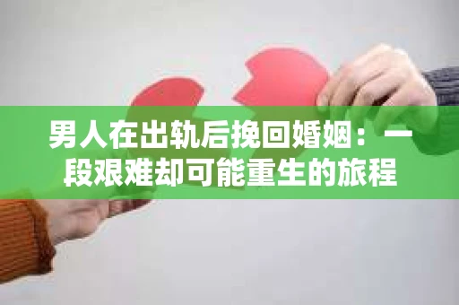 男人在出轨后挽回婚姻：一段艰难却可能重生的旅程